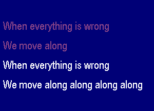 When everything is wrong

We move along along along along