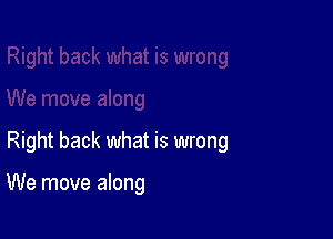 Right back what is wrong

We move along