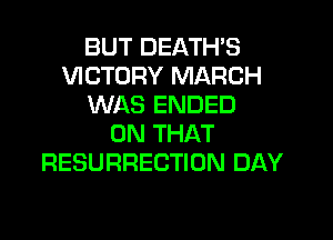 BUT DEATH'S
VICTORY MARCH
WAS ENDED
ON THAT
RESURRECTION DAY