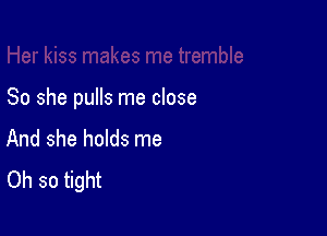 So she pulls me close

And she holds me
Oh so tight