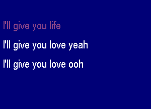 I'll give you love yeah

I'll give you love ooh