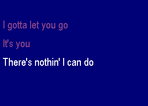 There's nothin' I can do