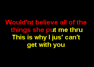 Would'nt believe all of the
things she put me thru

This is why I jus' can't
get with you