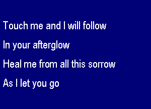 Touch me and I will follow
In your afterglow

Heal me from all this sorrow

As I let you go