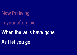 When the veils have gone

As I let you go