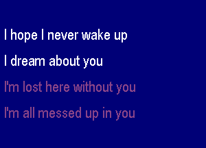 I hope I never wake up

I dream about you