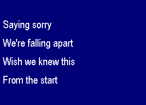 Saying sorry

We're falling apart
Wish we knew this
From the start