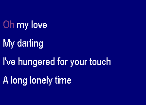 my love

My darling

I've hungered for your touch

A long lonely time