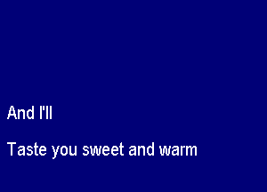 And I'll

Taste you sweet and warm