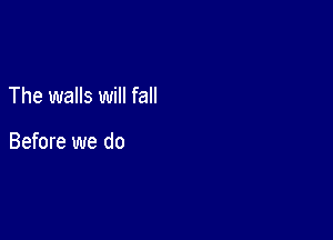 The walls will fall

Before we do