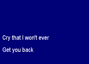 Cry that I won't ever

Get you back