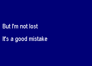But I'm not lost

It's a good mistake