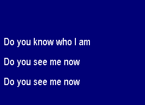 Do you know who I am

Do you see me now

Do you see me now