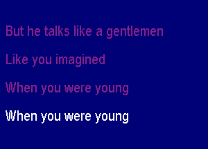 When you were young