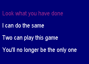 I can do the same

Two can play this game

You'll no longer be the only one