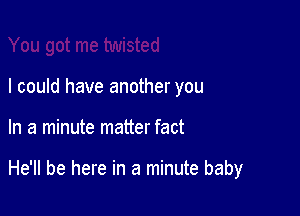 I could have another you

In a minute matter fact

He'll be here in a minute baby