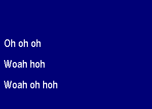Oh oh oh

Woah hoh
Woah oh hoh