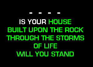 IS YOUR HOUSE
BUILT UPON THE ROCK
THROUGH THE STORMS

OF LIFE
WILL YOU STAND