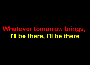 Whatever tomorrow brings,

I'll be there, I'll be there