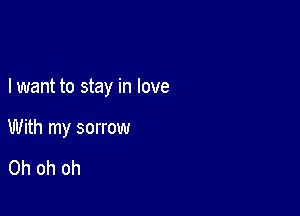 I want to stay in love

With my sorrow

Oh oh oh