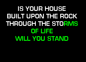 IS YOUR HOUSE
BUILT UPON THE ROCK
THROUGH THE STORMS

OF LIFE
WILL YOU STAND