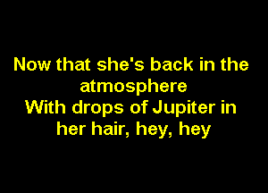 Now that she's back in the
atmosphere

With drops of Jupiter in
her hair, hey, hey