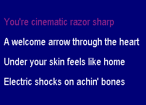 A welcome arrow through the heart

Under your skin feels like home

Electric shocks on achin' bones