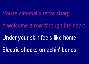 Under your skin feels like home

Electric shocks on achin' bones