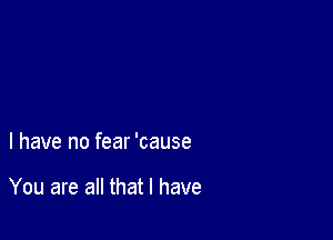 l have no fear 'cause

You are all that l have