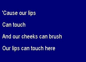'Cause our lips

Can touch
And our cheeks can brush

Our lips can touch here