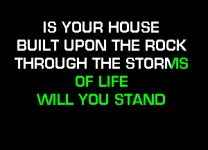 IS YOUR HOUSE
BUILT UPON THE ROCK
THROUGH THE STORMS

OF LIFE
WILL YOU STAND