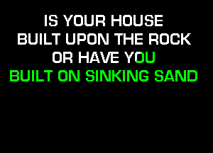 IS YOUR HOUSE
BUILT UPON THE ROCK
OR HAVE YOU
BUILT 0N SINKING SAND