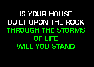 IS YOUR HOUSE
BUILT UPON THE ROCK
THROUGH THE STORMS

OF LIFE
WILL YOU STAND