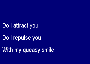 Do I attract you

Do I repulse you

With my queasy smile