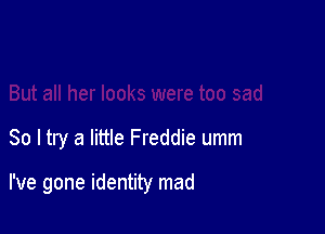 er looks were too sad

So I try a little Freddie umm

I've gone identity mad