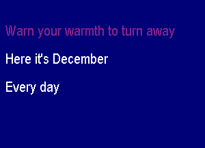 Here it's December

Every day