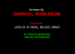 W ritten By

CARROLL ROBERSON

Publisher
JESUS IS REAL MUSIC (BMIJ

ALL RIGHTS RESERVED
USED BY PERMISSION