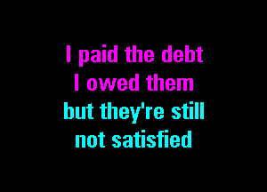 I paid the debt
I owed them

but they're still
not satisfied