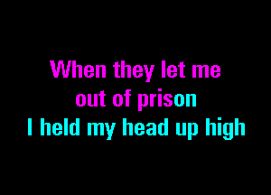 When they let me

out of prison
I held my head up high