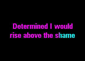 Determined I would

rise above the shame