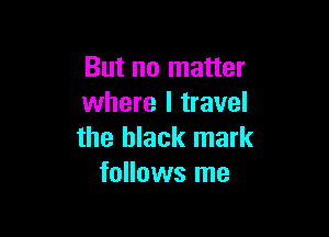 But no matter
where I travel

the black mark
follows me