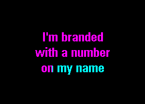 I'm branded

with a number
on my name