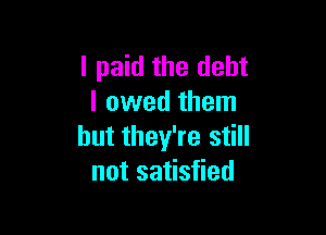 I paid the debt
I owed them

but they're still
not satisfied