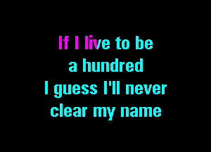 If I live to he
a hundred

lguessl1lnever
clear my name