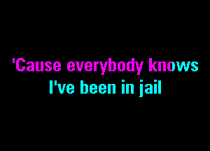 'Cause everybody knows

I've been in jail