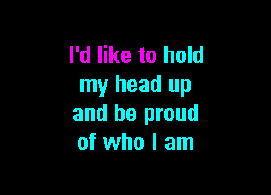 I'd like to hold
my head up

and be proud
of who I am