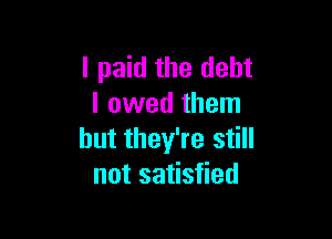 I paid the debt
I owed them

but they're still
not satisfied