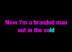 Now I'm a branded man

out in the cold