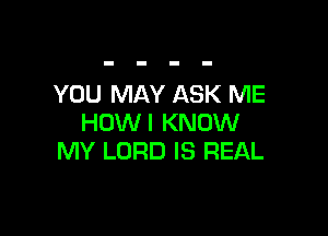 YOU MAY ASK ME

HDWI KNOW
MY LORD IS REAL