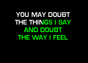 YOU MAY DOUBT
THE THINGS I SAY
AND DOUBT

THE WAY I FEEL